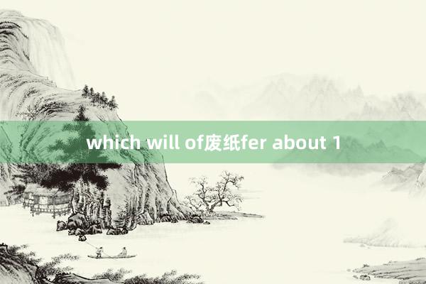 which will of废纸fer about 1
